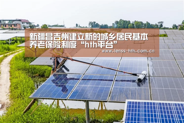新疆昌吉州建立新的城乡居民基本养老保险制度“hth平台”