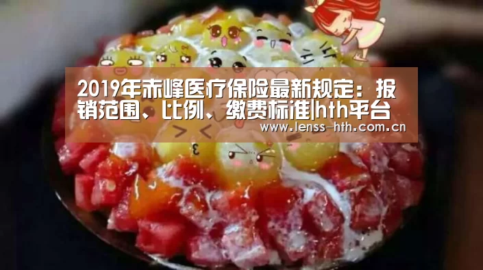2019年赤峰医疗保险最新规定:报销范围、比例、缴费标准|hth平台(图2) hth官方网站